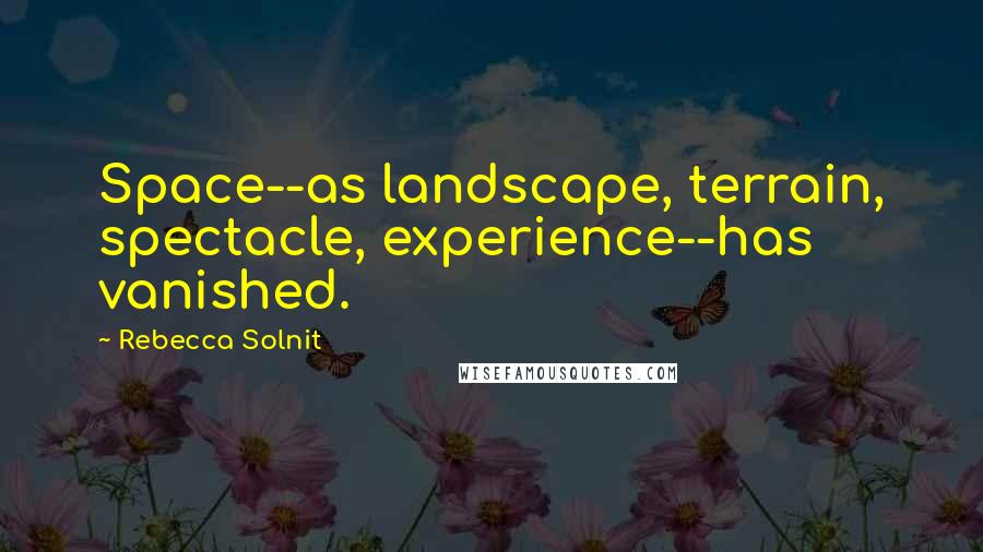 Rebecca Solnit Quotes: Space--as landscape, terrain, spectacle, experience--has vanished.