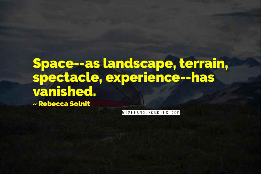 Rebecca Solnit Quotes: Space--as landscape, terrain, spectacle, experience--has vanished.