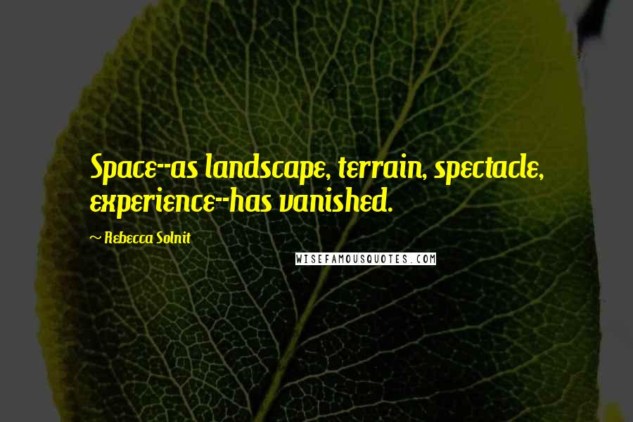 Rebecca Solnit Quotes: Space--as landscape, terrain, spectacle, experience--has vanished.