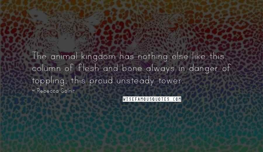 Rebecca Solnit Quotes: The animal kingdom has nothing else like this column of flesh and bone always in danger of toppling, this proud unsteady tower.