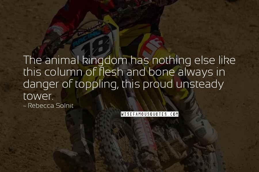 Rebecca Solnit Quotes: The animal kingdom has nothing else like this column of flesh and bone always in danger of toppling, this proud unsteady tower.