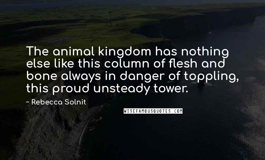 Rebecca Solnit Quotes: The animal kingdom has nothing else like this column of flesh and bone always in danger of toppling, this proud unsteady tower.