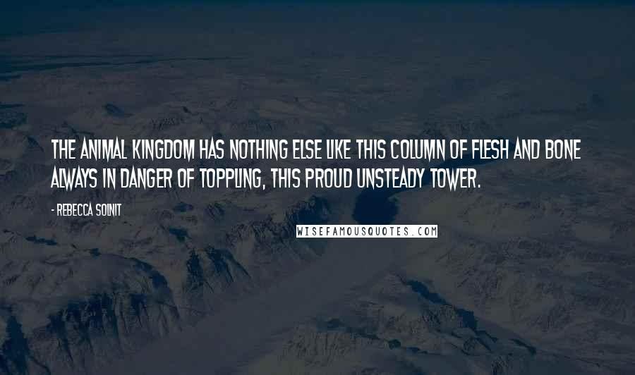 Rebecca Solnit Quotes: The animal kingdom has nothing else like this column of flesh and bone always in danger of toppling, this proud unsteady tower.