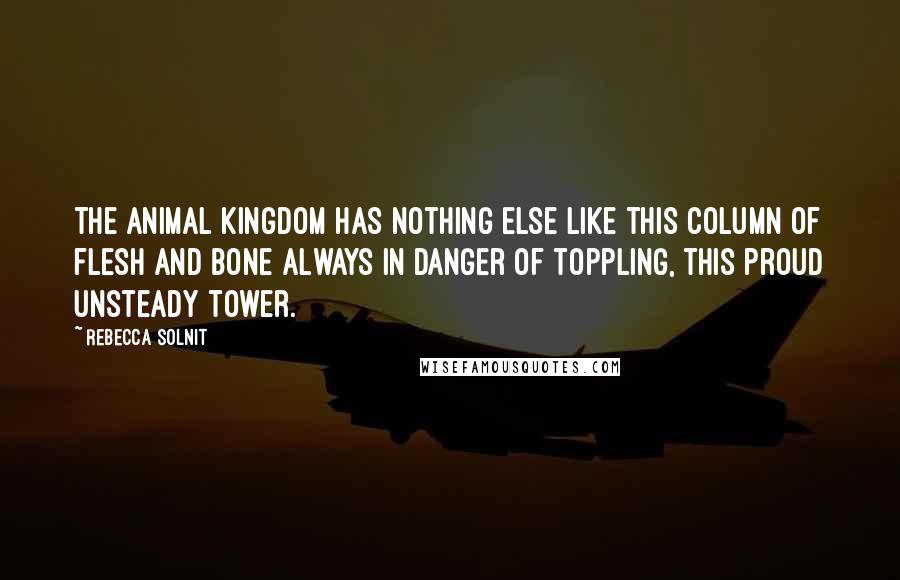 Rebecca Solnit Quotes: The animal kingdom has nothing else like this column of flesh and bone always in danger of toppling, this proud unsteady tower.