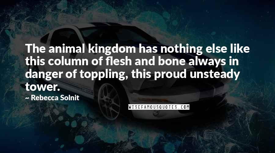 Rebecca Solnit Quotes: The animal kingdom has nothing else like this column of flesh and bone always in danger of toppling, this proud unsteady tower.