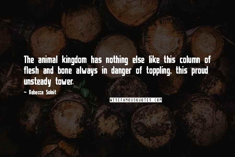 Rebecca Solnit Quotes: The animal kingdom has nothing else like this column of flesh and bone always in danger of toppling, this proud unsteady tower.