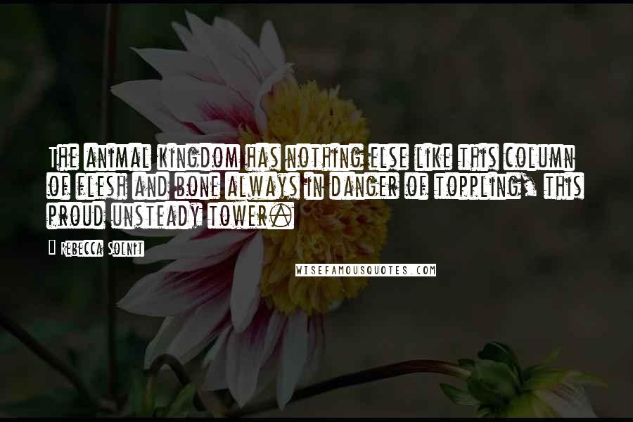 Rebecca Solnit Quotes: The animal kingdom has nothing else like this column of flesh and bone always in danger of toppling, this proud unsteady tower.