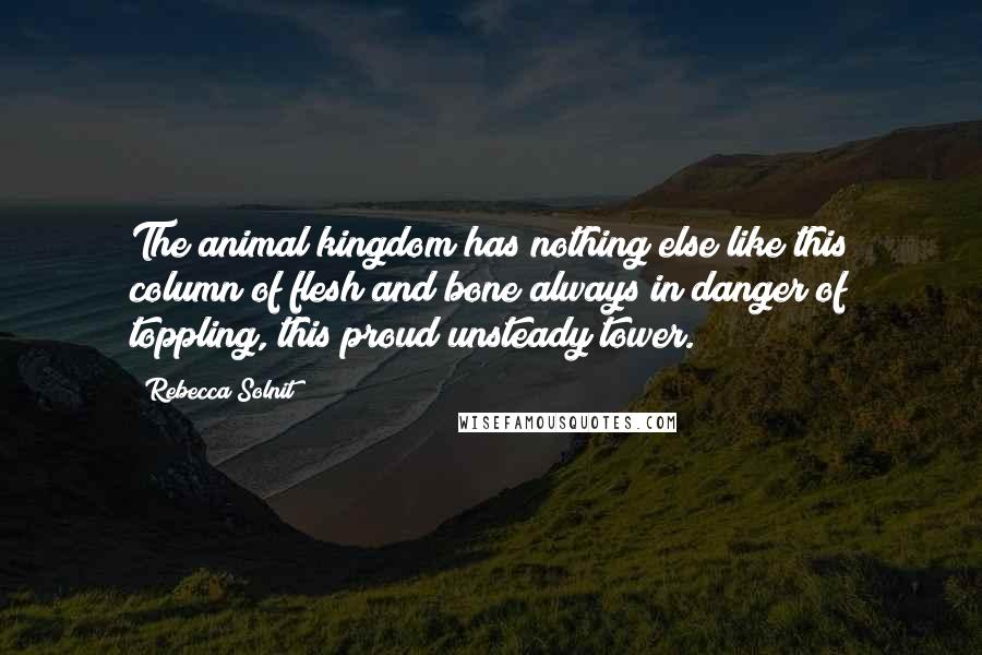 Rebecca Solnit Quotes: The animal kingdom has nothing else like this column of flesh and bone always in danger of toppling, this proud unsteady tower.