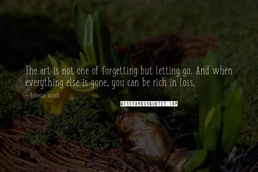 Rebecca Solnit Quotes: The art is not one of forgetting but letting go. And when everything else is gone, you can be rich in loss.