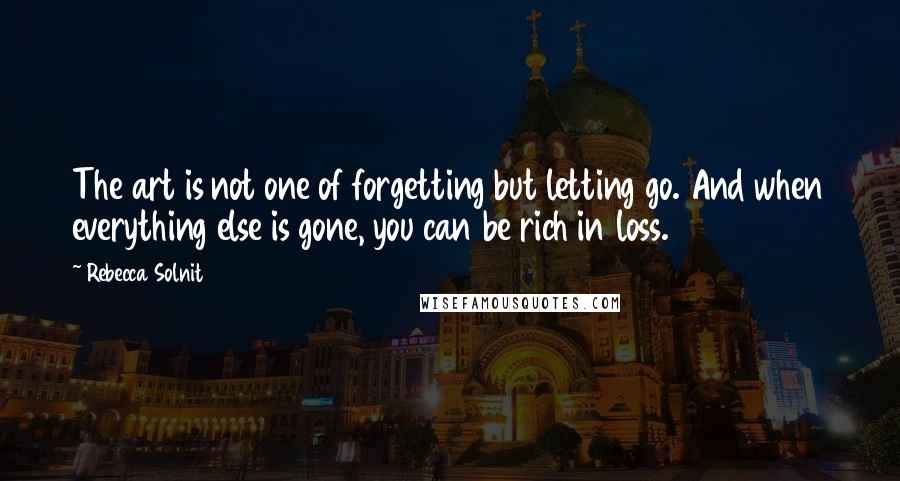 Rebecca Solnit Quotes: The art is not one of forgetting but letting go. And when everything else is gone, you can be rich in loss.