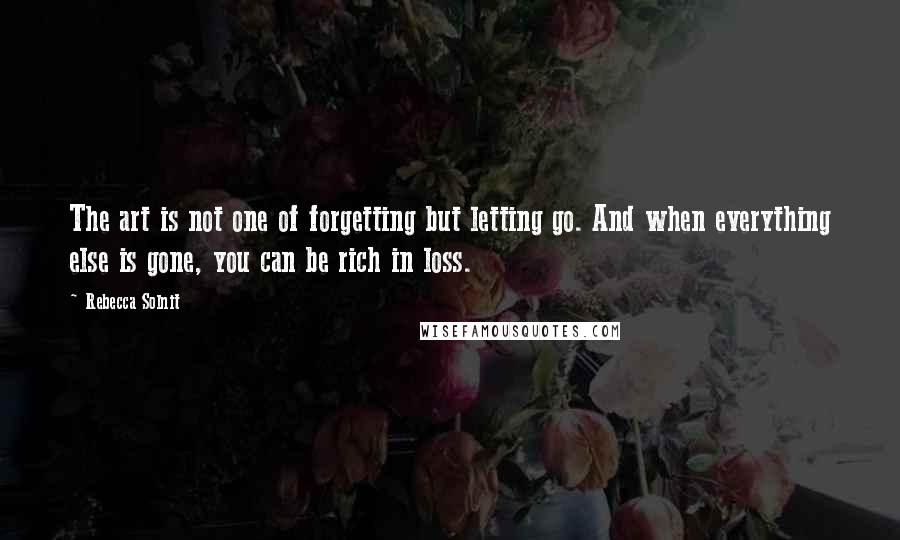 Rebecca Solnit Quotes: The art is not one of forgetting but letting go. And when everything else is gone, you can be rich in loss.