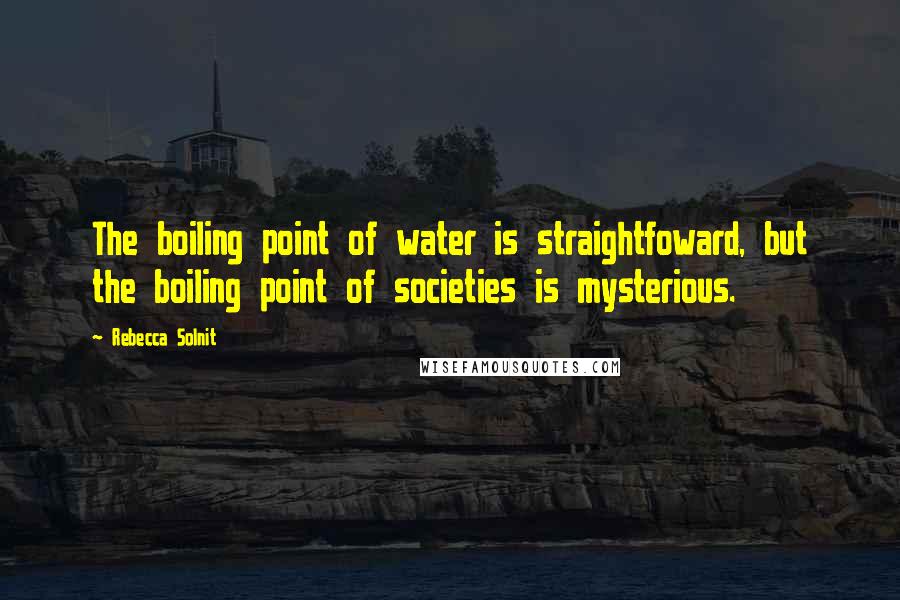 Rebecca Solnit Quotes: The boiling point of water is straightfoward, but the boiling point of societies is mysterious.