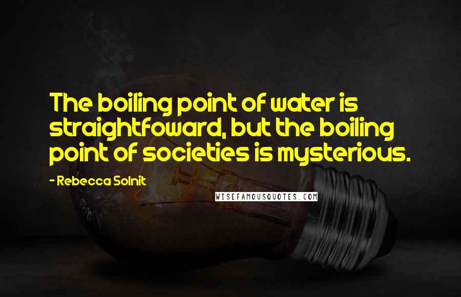 Rebecca Solnit Quotes: The boiling point of water is straightfoward, but the boiling point of societies is mysterious.