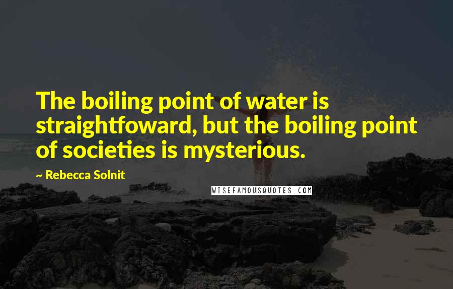 Rebecca Solnit Quotes: The boiling point of water is straightfoward, but the boiling point of societies is mysterious.