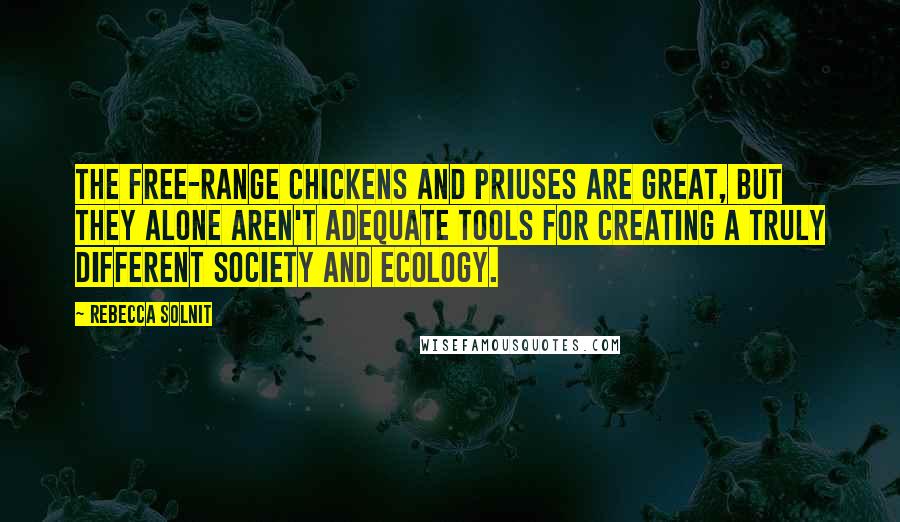 Rebecca Solnit Quotes: The free-range chickens and Priuses are great, but they alone aren't adequate tools for creating a truly different society and ecology.