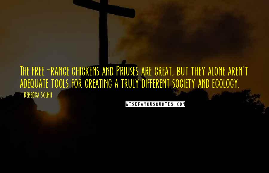 Rebecca Solnit Quotes: The free-range chickens and Priuses are great, but they alone aren't adequate tools for creating a truly different society and ecology.