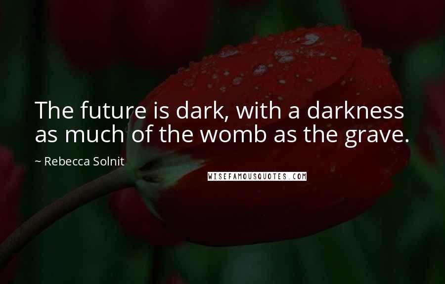 Rebecca Solnit Quotes: The future is dark, with a darkness as much of the womb as the grave.