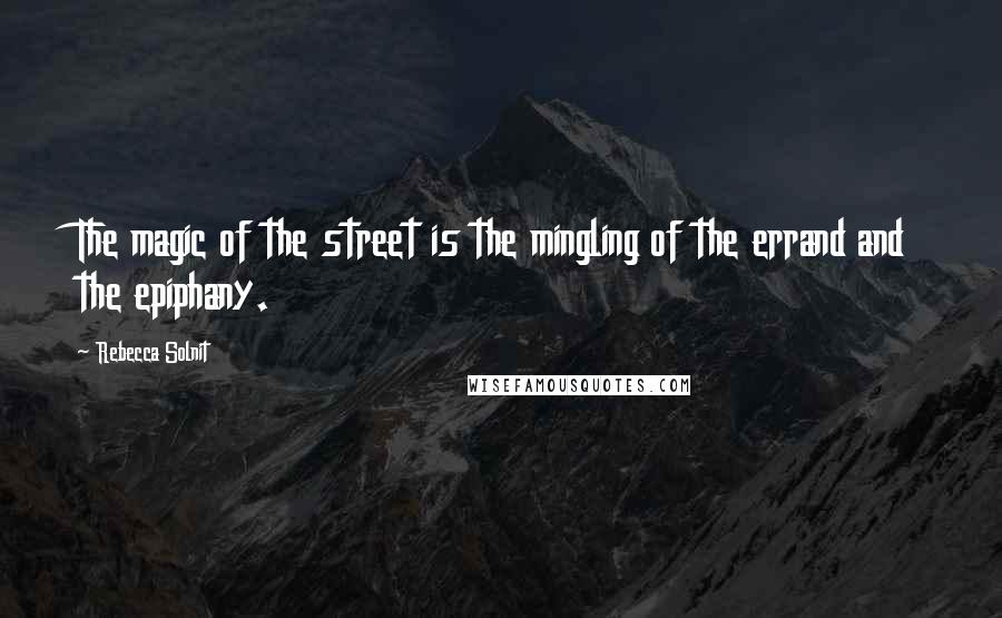 Rebecca Solnit Quotes: The magic of the street is the mingling of the errand and the epiphany.