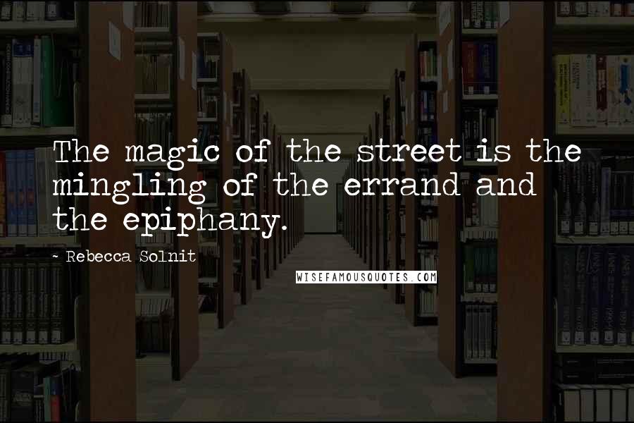 Rebecca Solnit Quotes: The magic of the street is the mingling of the errand and the epiphany.