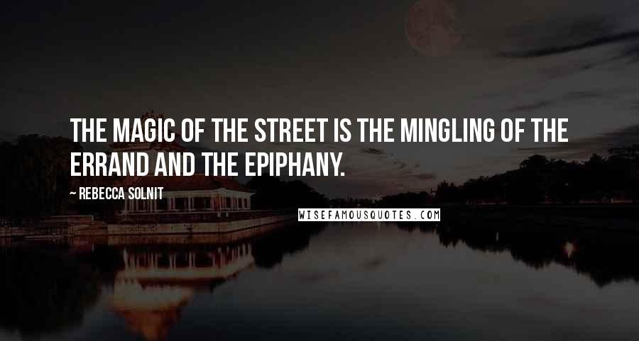 Rebecca Solnit Quotes: The magic of the street is the mingling of the errand and the epiphany.