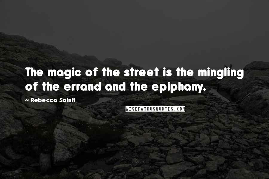 Rebecca Solnit Quotes: The magic of the street is the mingling of the errand and the epiphany.