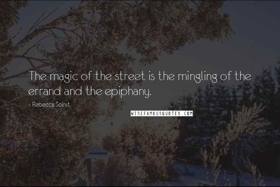 Rebecca Solnit Quotes: The magic of the street is the mingling of the errand and the epiphany.