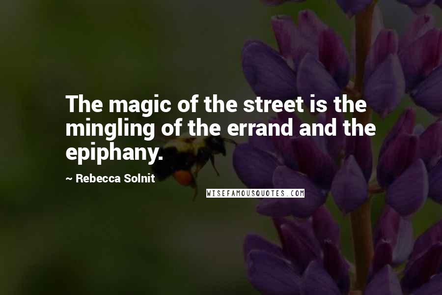 Rebecca Solnit Quotes: The magic of the street is the mingling of the errand and the epiphany.