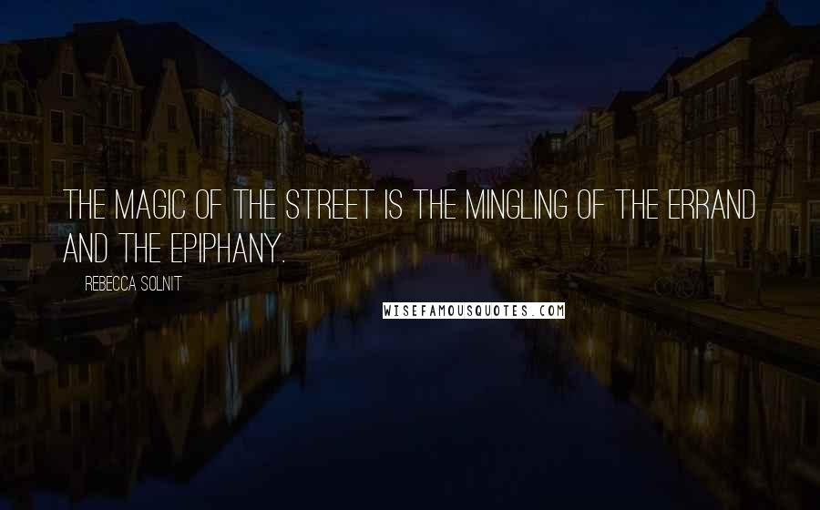 Rebecca Solnit Quotes: The magic of the street is the mingling of the errand and the epiphany.