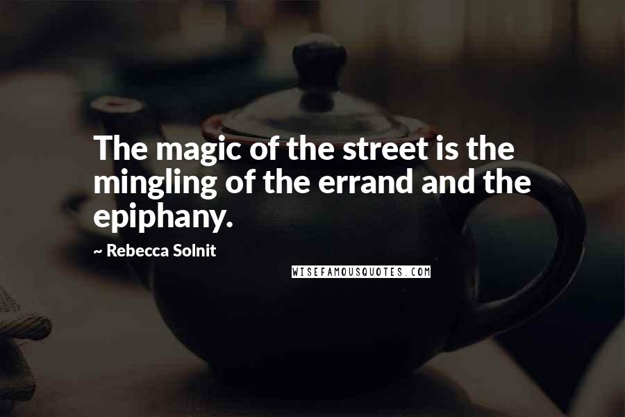 Rebecca Solnit Quotes: The magic of the street is the mingling of the errand and the epiphany.