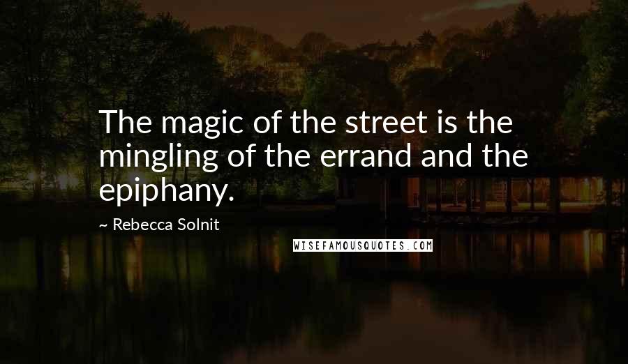 Rebecca Solnit Quotes: The magic of the street is the mingling of the errand and the epiphany.