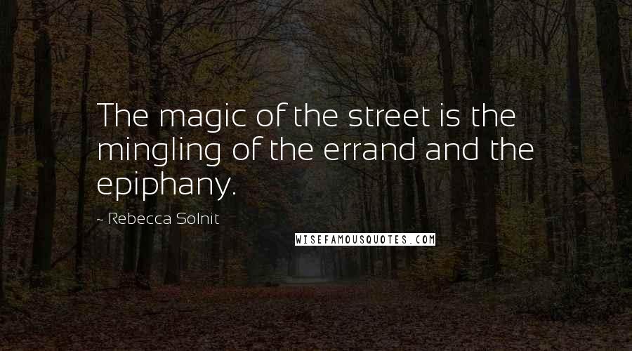 Rebecca Solnit Quotes: The magic of the street is the mingling of the errand and the epiphany.