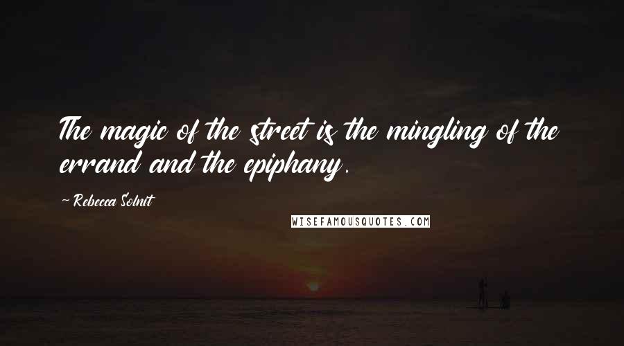 Rebecca Solnit Quotes: The magic of the street is the mingling of the errand and the epiphany.