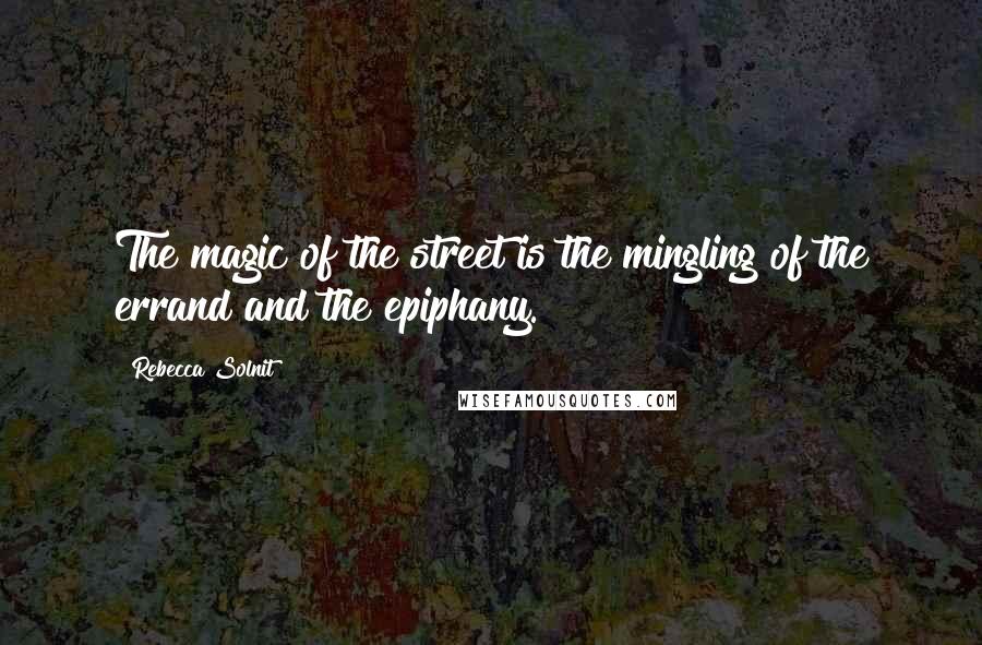 Rebecca Solnit Quotes: The magic of the street is the mingling of the errand and the epiphany.