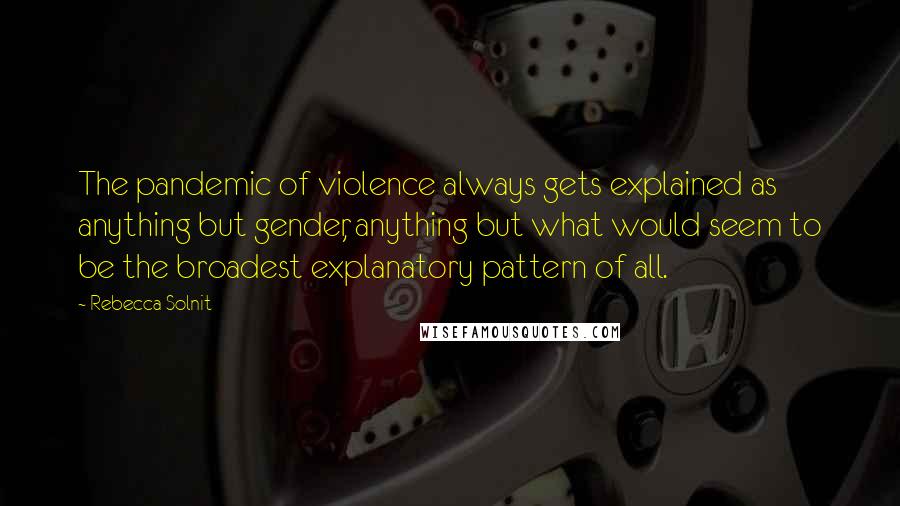 Rebecca Solnit Quotes: The pandemic of violence always gets explained as anything but gender, anything but what would seem to be the broadest explanatory pattern of all.