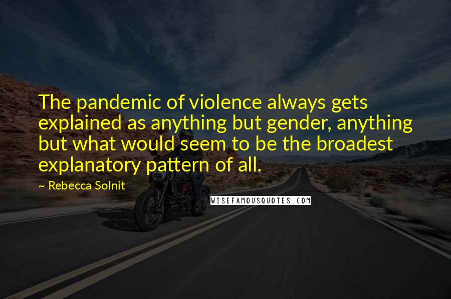 Rebecca Solnit Quotes: The pandemic of violence always gets explained as anything but gender, anything but what would seem to be the broadest explanatory pattern of all.