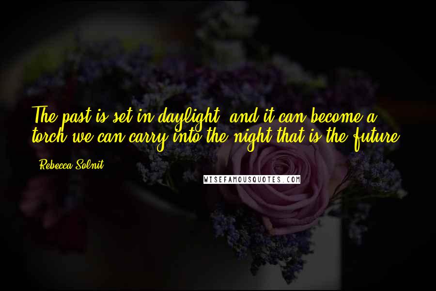 Rebecca Solnit Quotes: The past is set in daylight, and it can become a torch we can carry into the night that is the future.