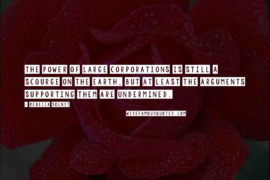 Rebecca Solnit Quotes: The power of large corporations is still a scourge on the earth, but at least the arguments supporting them are undermined.