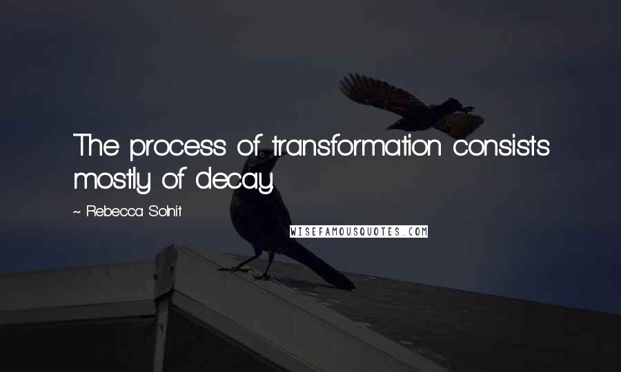 Rebecca Solnit Quotes: The process of transformation consists mostly of decay.