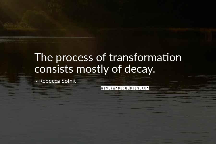 Rebecca Solnit Quotes: The process of transformation consists mostly of decay.