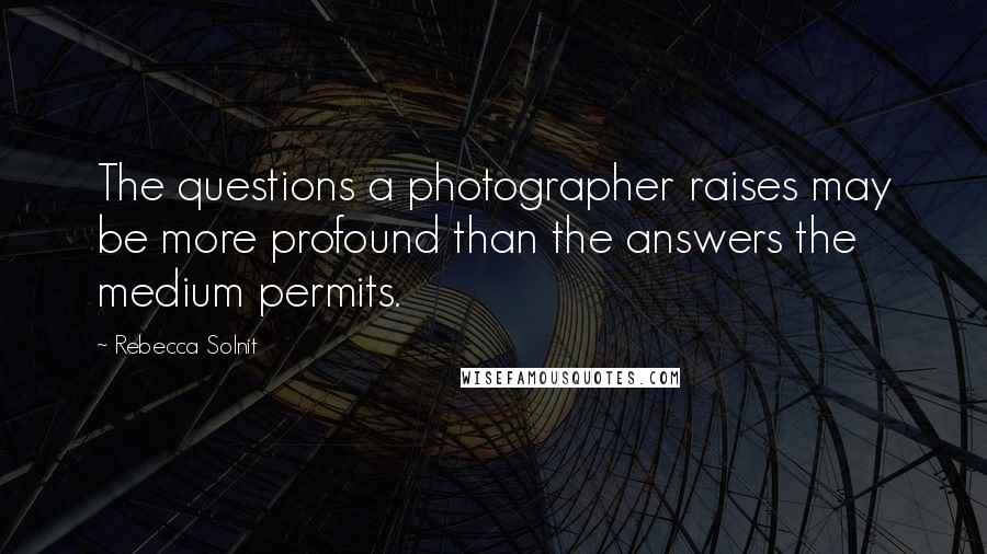 Rebecca Solnit Quotes: The questions a photographer raises may be more profound than the answers the medium permits.