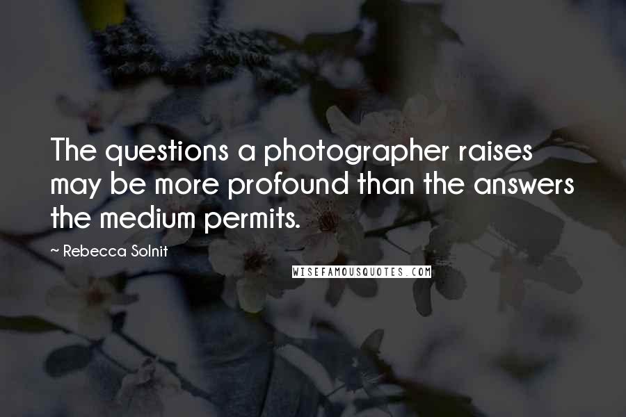 Rebecca Solnit Quotes: The questions a photographer raises may be more profound than the answers the medium permits.