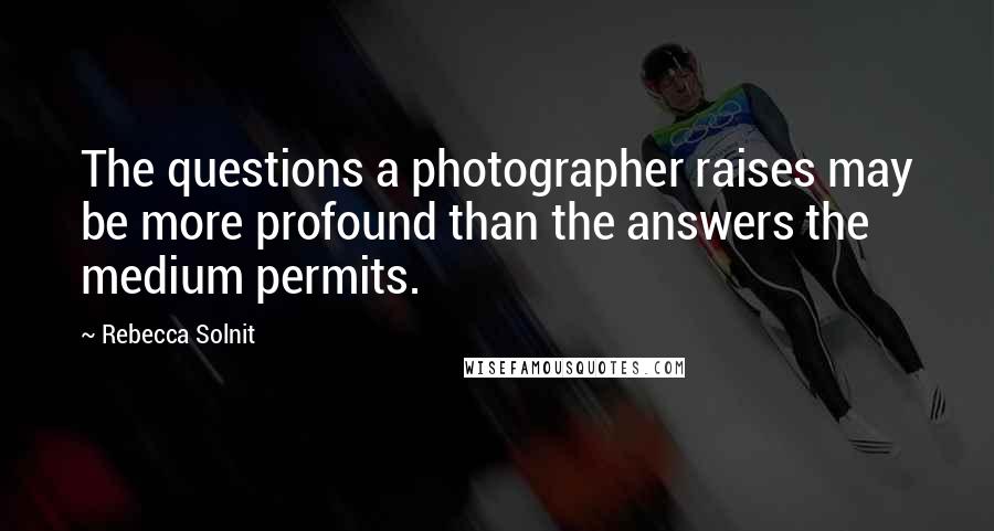 Rebecca Solnit Quotes: The questions a photographer raises may be more profound than the answers the medium permits.