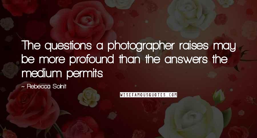 Rebecca Solnit Quotes: The questions a photographer raises may be more profound than the answers the medium permits.