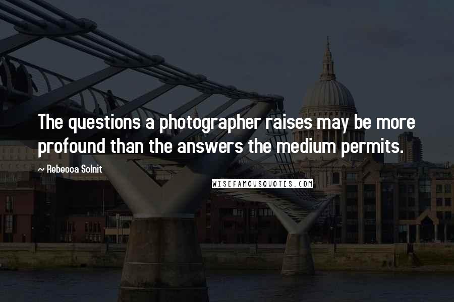 Rebecca Solnit Quotes: The questions a photographer raises may be more profound than the answers the medium permits.