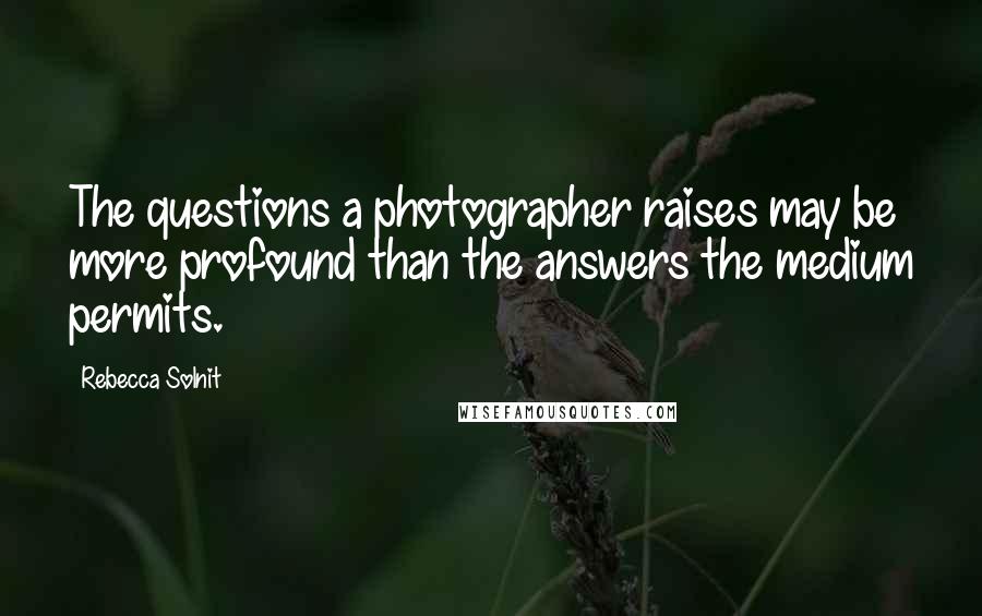 Rebecca Solnit Quotes: The questions a photographer raises may be more profound than the answers the medium permits.