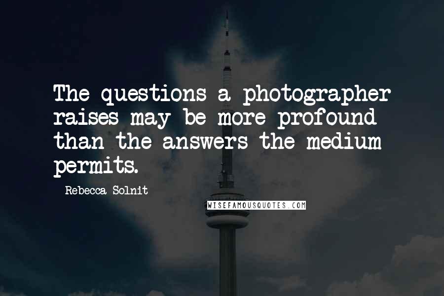 Rebecca Solnit Quotes: The questions a photographer raises may be more profound than the answers the medium permits.