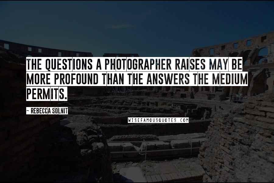 Rebecca Solnit Quotes: The questions a photographer raises may be more profound than the answers the medium permits.