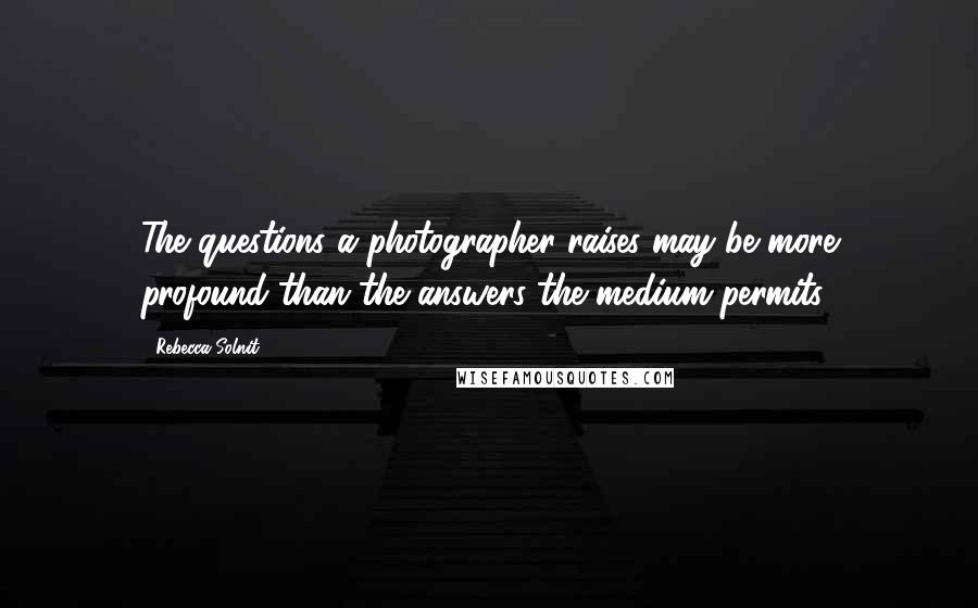 Rebecca Solnit Quotes: The questions a photographer raises may be more profound than the answers the medium permits.