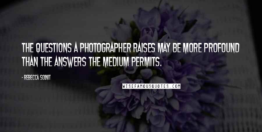 Rebecca Solnit Quotes: The questions a photographer raises may be more profound than the answers the medium permits.