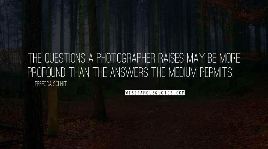 Rebecca Solnit Quotes: The questions a photographer raises may be more profound than the answers the medium permits.